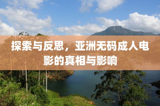 探索与反思，亚洲无码成人电影的真相与影响
