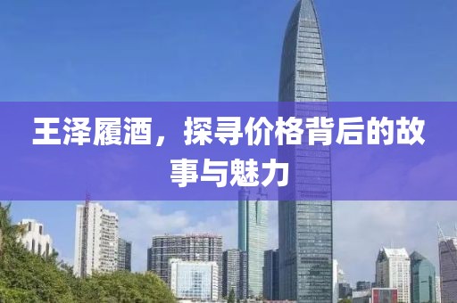 王泽履酒，探寻价格背后的故事与魅力