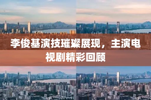 李俊基演技璀璨展现，主演电视剧精彩回顾