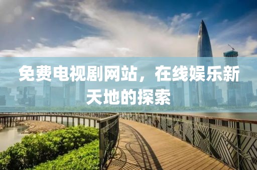 免费电视剧网站，在线娱乐新天地的探索