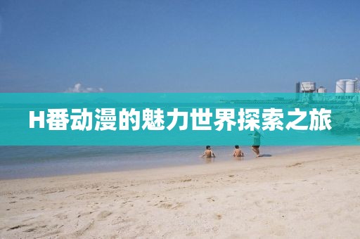H番动漫的魅力世界探索之旅