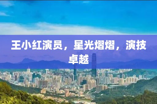 王小红演员，星光熠熠，演技卓越