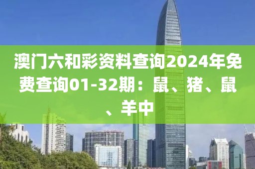澳门六和彩资料查询2024年免费查询01-32期：鼠、猪、鼠、羊中