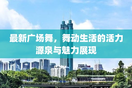 最新广场舞，舞动生活的活力源泉与魅力展现