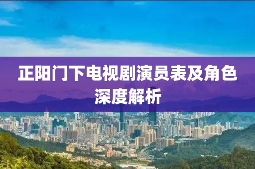 正阳门下电视剧演员表及角色深度解析