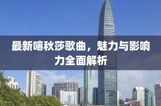 最新喀秋莎歌曲，魅力与影响力全面解析