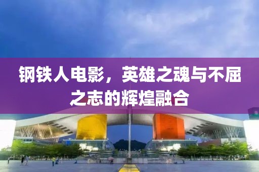 钢铁人电影，英雄之魂与不屈之志的辉煌融合
