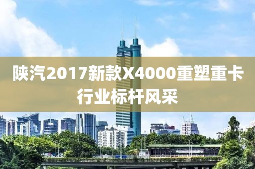 陕汽2017新款X4000重塑重卡行业标杆风采
