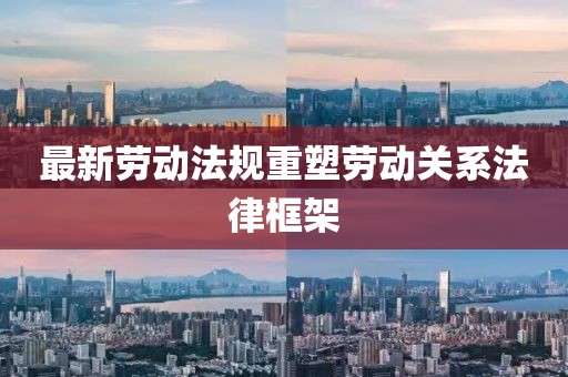 最新劳动法规重塑劳动关系法律框架