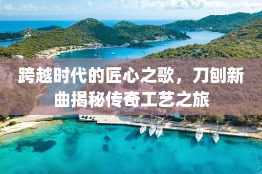 跨越时代的匠心之歌，刀刨新曲揭秘传奇工艺之旅