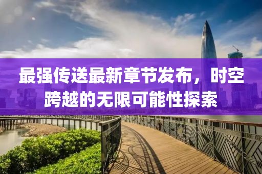 最强传送最新章节发布，时空跨越的无限可能性探索