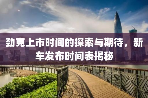 劲克上市时间的探索与期待，新车发布时间表揭秘