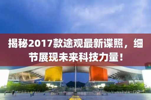 揭秘2017款途观最新谍照，细节展现未来科技力量！