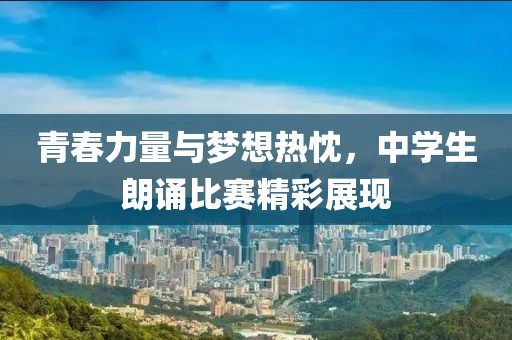 青春力量与梦想热忱，中学生朗诵比赛精彩展现