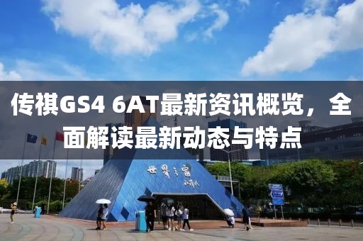 传祺GS4 6AT最新资讯概览，全面解读最新动态与特点