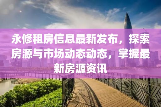 永修租房信息最新发布，探索房源与市场动态动态，掌握最新房源资讯