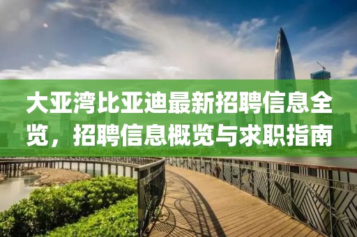大亚湾比亚迪最新招聘信息全览，招聘信息概览与求职指南
