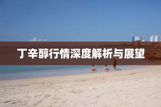 丁辛醇行情深度解析与展望