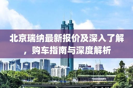北京瑞纳最新报价及深入了解，购车指南与深度解析