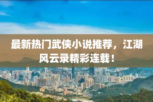 最新热门武侠小说推荐，江湖风云录精彩连载！