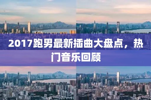 2017跑男最新插曲大盘点，热门音乐回顾