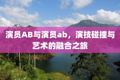 演员AB与演员ab，演技碰撞与艺术的融合之旅