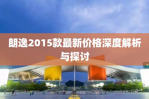 朗逸2015款最新价格深度解析与探讨