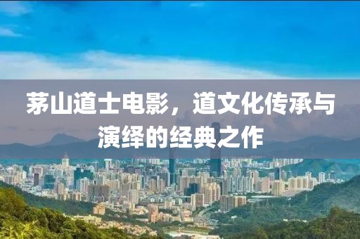 茅山道士电影，道文化传承与演绎的经典之作
