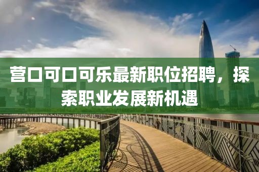 营口可口可乐最新职位招聘，探索职业发展新机遇