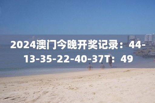 2024澳门今晚开奖记录：44-13-35-22-40-37T：49