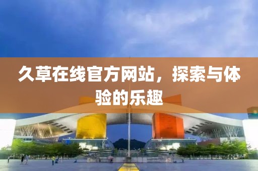 久草在线官方网站，探索与体验的乐趣