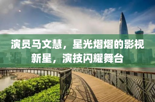 演员马文慧，星光熠熠的影视新星，演技闪耀舞台