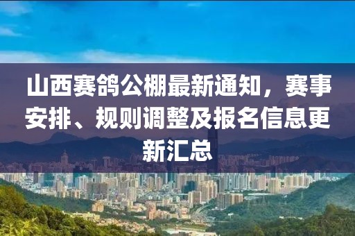 山西赛鸽公棚最新通知，赛事安排、规则调整及报名信息更新汇总