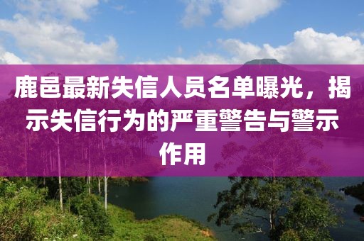 鹿邑最新失信人员名单曝光，揭示失信行为的严重警告与警示作用