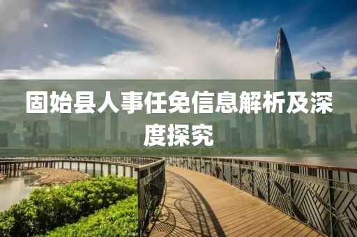 固始县人事任免信息解析及深度探究