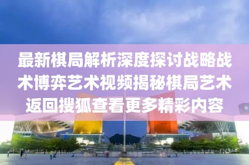 最新棋局解析深度探讨战略战术博弈艺术视频揭秘棋局艺术返回搜狐查看更多精彩内容
