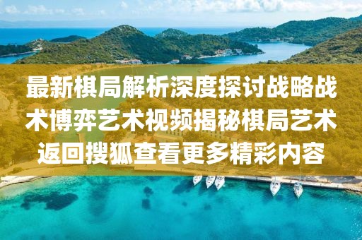 最新棋局解析深度探讨战略战术博弈艺术视频揭秘棋局艺术返回搜狐查看更多精彩内容