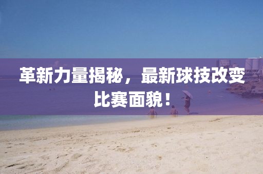 革新力量揭秘，最新球技改变比赛面貌！