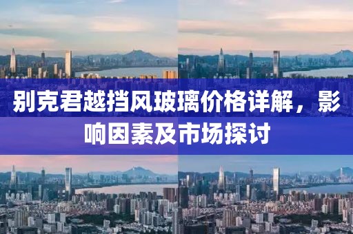 别克君越挡风玻璃价格详解，影响因素及市场探讨