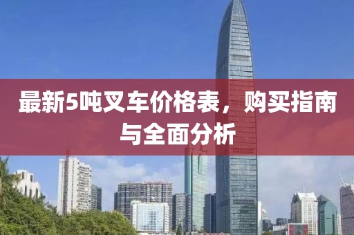 最新5吨叉车价格表，购买指南与全面分析