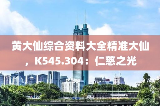 黄大仙综合资料大全精准大仙，K545.304：仁慈之光
