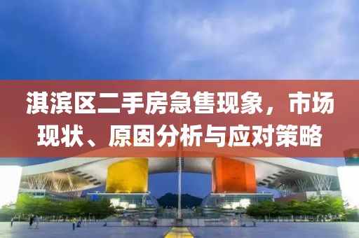 淇滨区二手房急售现象，市场现状、原因分析与应对策略