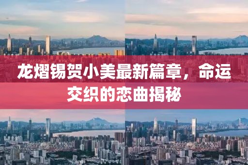 龙熠锡贺小美最新篇章，命运交织的恋曲揭秘