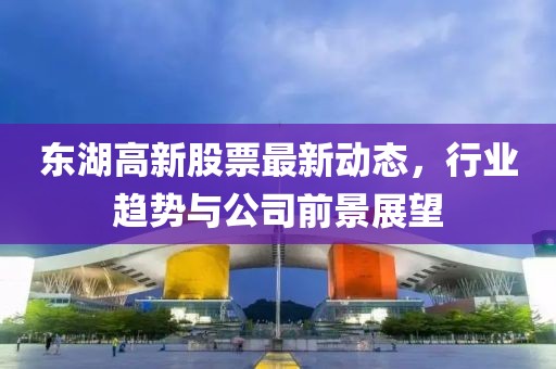 东湖高新股票最新动态，行业趋势与公司前景展望