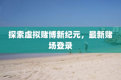 探索虚拟赌博新纪元，最新赌场登录