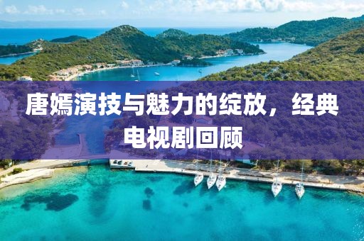 唐嫣演技与魅力的绽放，经典电视剧回顾