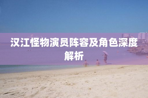 汉江怪物演员阵容及角色深度解析