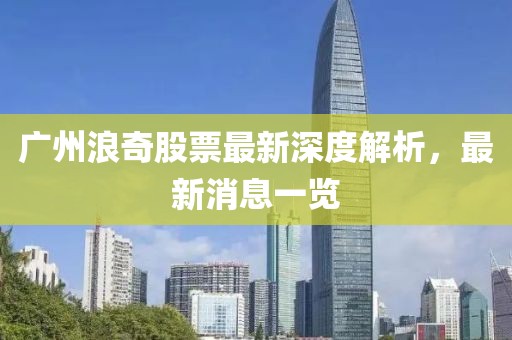 广州浪奇股票最新深度解析，最新消息一览