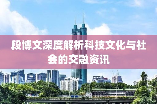 段博文深度解析科技文化与社会的交融资讯