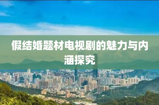 假结婚题材电视剧的魅力与内涵探究